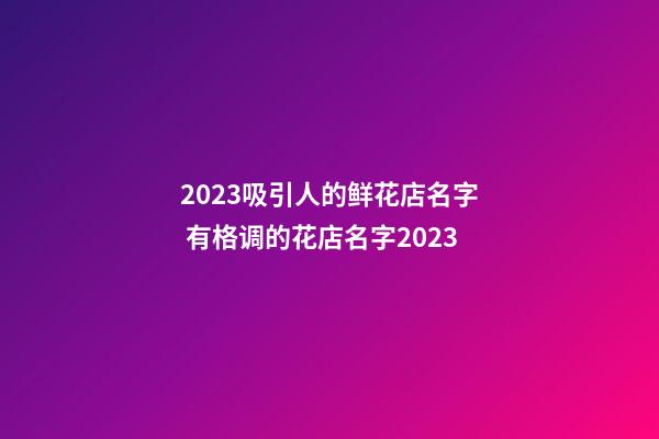 2023吸引人的鲜花店名字 有格调的花店名字2023-第1张-店铺起名-玄机派